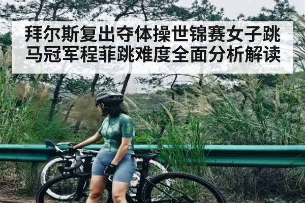 拜尔斯复出夺体操世锦赛女子跳马冠军程菲跳难度全面分析解读