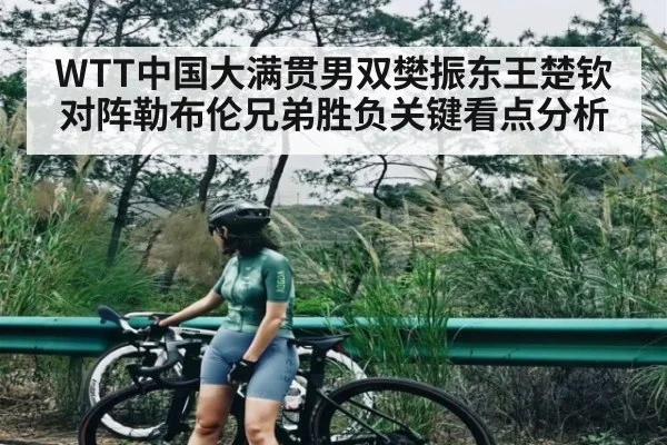 WTT中国大满贯男双樊振东王楚钦对阵勒布伦兄弟胜负关键看点分析