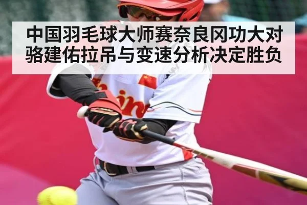 中国羽毛球大师赛奈良冈功大对骆建佑拉吊与变速分析决定胜负