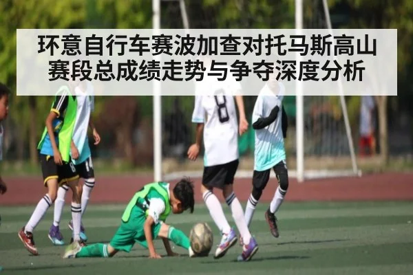 环意自行车赛波加查对托马斯高山赛段总成绩走势与争夺深度分析