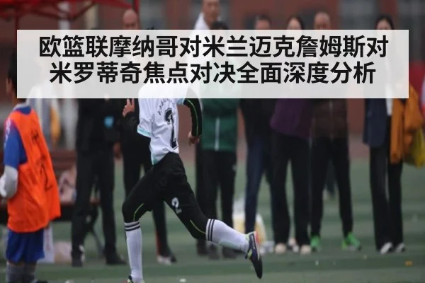欧篮联摩纳哥对米兰迈克詹姆斯对米罗蒂奇焦点对决全面深度分析