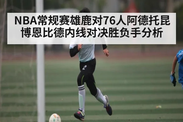 NBA常规赛雄鹿对76人阿德托昆博恩比德内线对决胜负手分析
