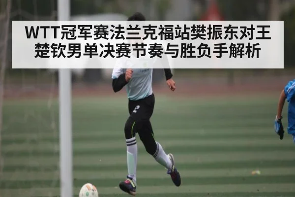 WTT冠军赛法兰克福站樊振东对王楚钦男单决赛节奏与胜负手解析